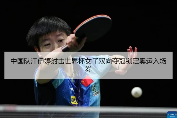 中国队江伊婷射击世界杯女子双向夺冠锁定奥运入场券